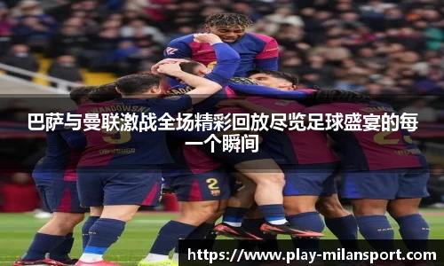 巴萨与曼联激战全场精彩回放尽览足球盛宴的每一个瞬间