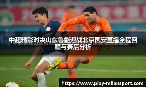 中超精彩对决山东鲁能迎战北京国安直播全程回顾与赛后分析