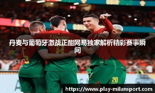 丹麦与葡萄牙激战正酣网易独家解析精彩赛事瞬间