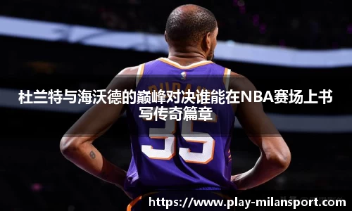 杜兰特与海沃德的巅峰对决谁能在NBA赛场上书写传奇篇章