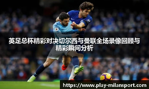 英足总杯精彩对决切尔西与曼联全场录像回顾与精彩瞬间分析