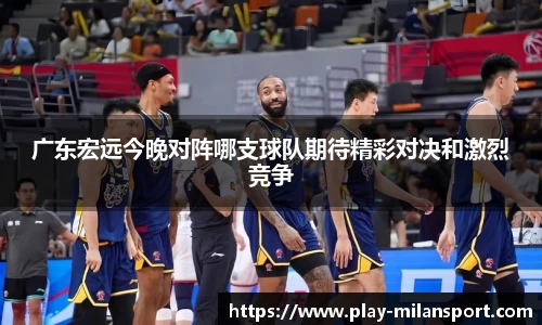 广东宏远今晚对阵哪支球队期待精彩对决和激烈竞争