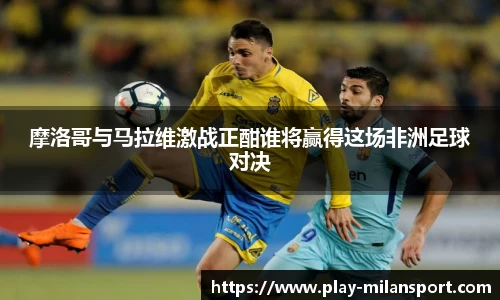摩洛哥与马拉维激战正酣谁将赢得这场非洲足球对决