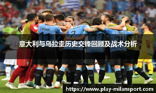 意大利与乌拉圭历史交锋回顾及战术分析
