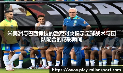 米美洲与巴西竞技的激烈对决揭示足球战术与团队配合的精彩瞬间