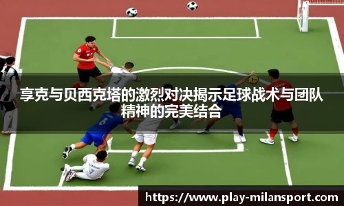 享克与贝西克塔的激烈对决揭示足球战术与团队精神的完美结合