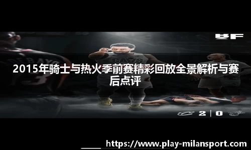2015年骑士与热火季前赛精彩回放全景解析与赛后点评