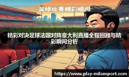 精彩对决足球法国对阵意大利直播全程回顾与精彩瞬间分析