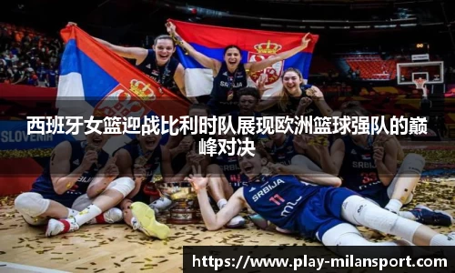 西班牙女篮迎战比利时队展现欧洲篮球强队的巅峰对决