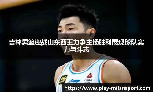 吉林男篮迎战山东西王力争主场胜利展现球队实力与斗志
