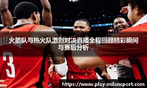 火箭队与热火队激烈对决直播全程回顾精彩瞬间与赛后分析