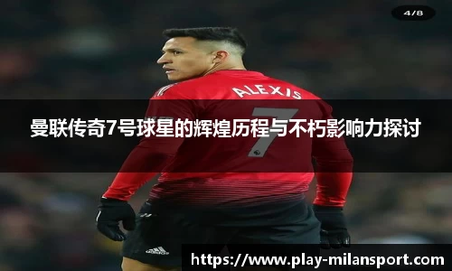 曼联传奇7号球星的辉煌历程与不朽影响力探讨