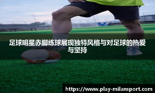 足球明星赤脚练球展现独特风格与对足球的热爱与坚持