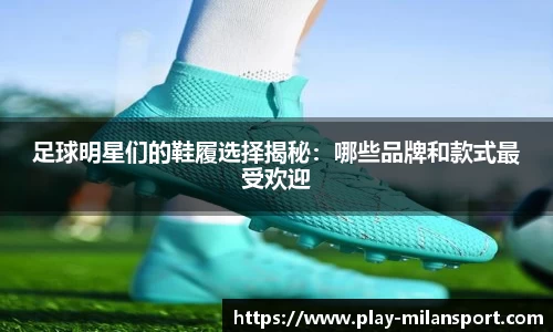 足球明星们的鞋履选择揭秘：哪些品牌和款式最受欢迎