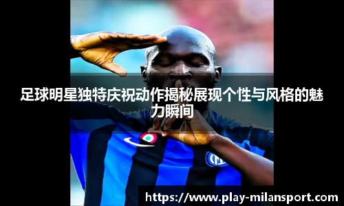 足球明星独特庆祝动作揭秘展现个性与风格的魅力瞬间