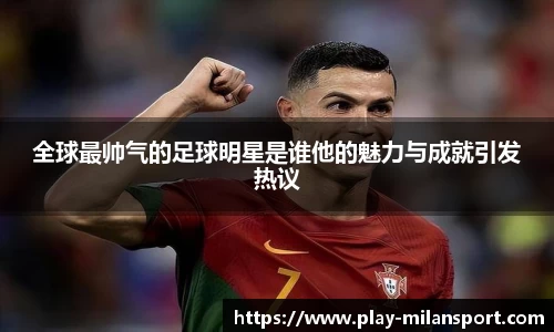 全球最帅气的足球明星是谁他的魅力与成就引发热议