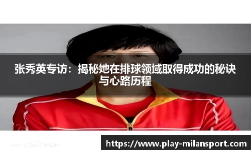 张秀英专访:揭秘她在排球领域取得成功的秘诀与心路历程