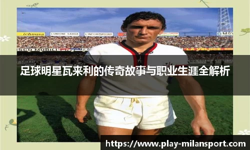 足球明星瓦来利的传奇故事与职业生涯全解析